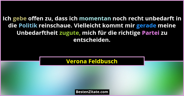 Ich gebe offen zu, dass ich momentan noch recht unbedarft in die Politik reinschaue. Vielleicht kommt mir gerade meine Unbedarfthei... - Verona Feldbusch