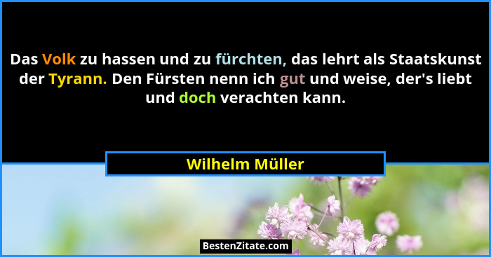 Das Volk zu hassen und zu fürchten, das lehrt als Staatskunst der Tyrann. Den Fürsten nenn ich gut und weise, der's liebt und doc... - Wilhelm Müller