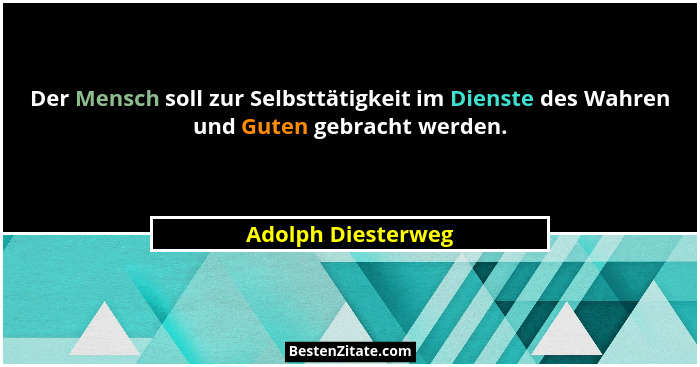 Der Mensch soll zur Selbsttätigkeit im Dienste des Wahren und Guten gebracht werden.... - Adolph Diesterweg
