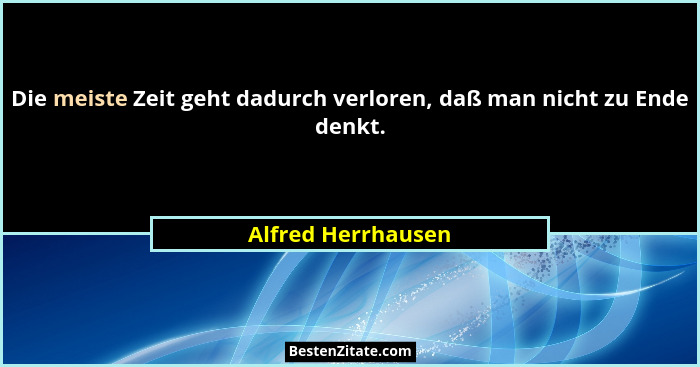Die meiste Zeit geht dadurch verloren, daß man nicht zu Ende denkt.... - Alfred Herrhausen