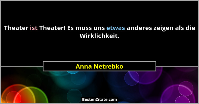 Theater ist Theater! Es muss uns etwas anderes zeigen als die Wirklichkeit.... - Anna Netrebko