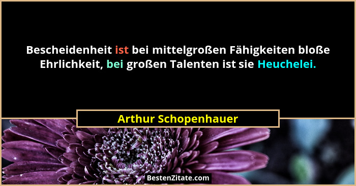 Bescheidenheit ist bei mittelgroßen Fähigkeiten bloße Ehrlichkeit, bei großen Talenten ist sie Heuchelei.... - Arthur Schopenhauer