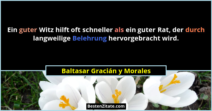 Ein guter Witz hilft oft schneller als ein guter Rat, der durch langweilige Belehrung hervorgebracht wird.... - Baltasar Gracián y Morales