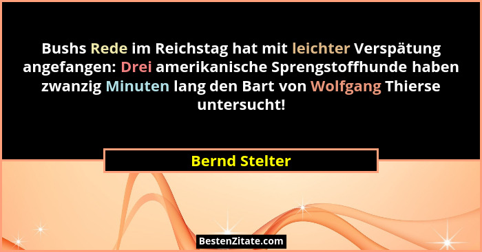 Bushs Rede im Reichstag hat mit leichter Verspätung angefangen: Drei amerikanische Sprengstoffhunde haben zwanzig Minuten lang den Bar... - Bernd Stelter