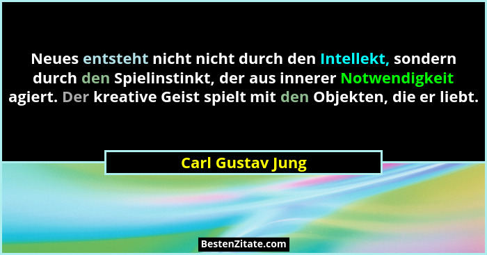 Neues entsteht nicht nicht durch den Intellekt, sondern durch den Spielinstinkt, der aus innerer Notwendigkeit agiert. Der kreative... - Carl Gustav Jung