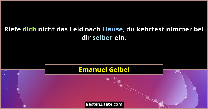 Riefe dich nicht das Leid nach Hause, du kehrtest nimmer bei dir selber ein.... - Emanuel Geibel