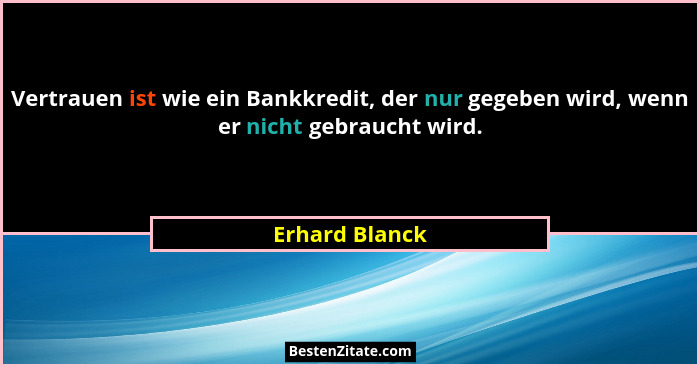 Vertrauen ist wie ein Bankkredit, der nur gegeben wird, wenn er nicht gebraucht wird.... - Erhard Blanck
