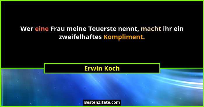 Wer eine Frau meine Teuerste nennt, macht ihr ein zweifelhaftes Kompliment.... - Erwin Koch