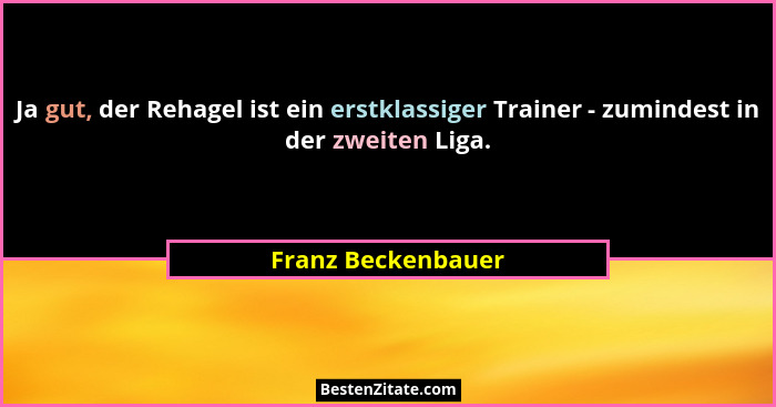 Ja gut, der Rehagel ist ein erstklassiger Trainer - zumindest in der zweiten Liga.... - Franz Beckenbauer