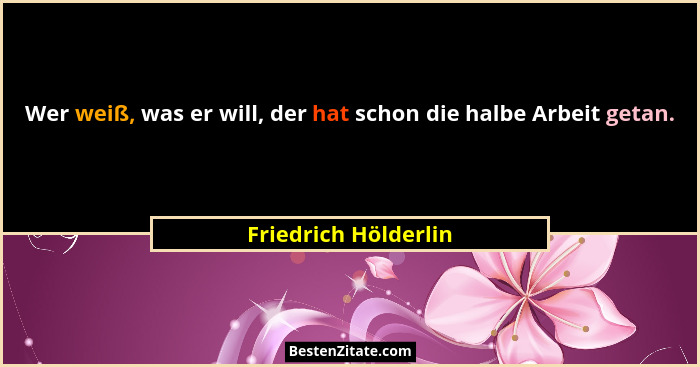 Wer weiß, was er will, der hat schon die halbe Arbeit getan.... - Friedrich Hölderlin