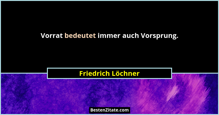 Vorrat bedeutet immer auch Vorsprung.... - Friedrich Löchner