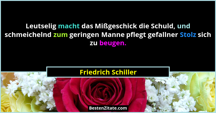 Leutselig macht das Mißgeschick die Schuld, und schmeichelnd zum geringen Manne pflegt gefallner Stolz sich zu beugen.... - Friedrich Schiller