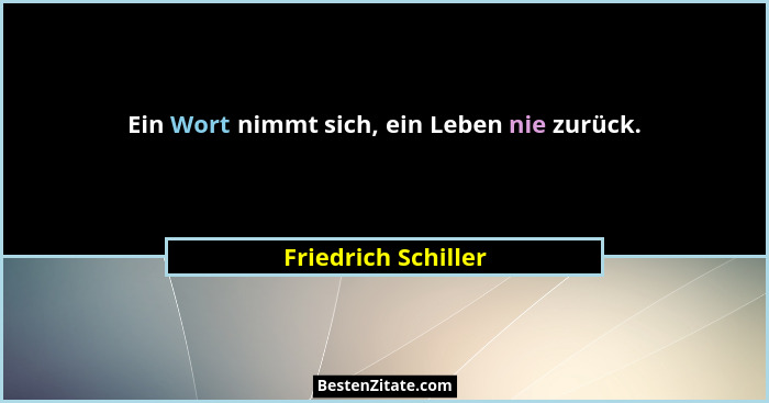 Ein Wort nimmt sich, ein Leben nie zurück.... - Friedrich Schiller
