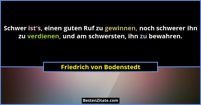 Schwer ist's, einen guten Ruf zu gewinnen, noch schwerer ihn zu verdienen, und am schwersten, ihn zu bewahren.... - Friedrich von Bodenstedt