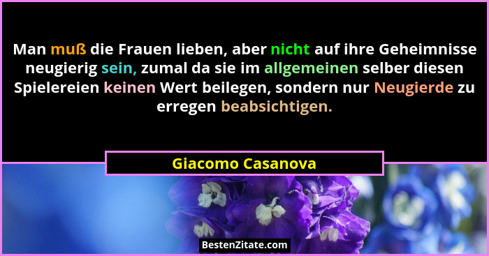 Man muß die Frauen lieben, aber nicht auf ihre Geheimnisse neugierig sein, zumal da sie im allgemeinen selber diesen Spielereien ke... - Giacomo Casanova