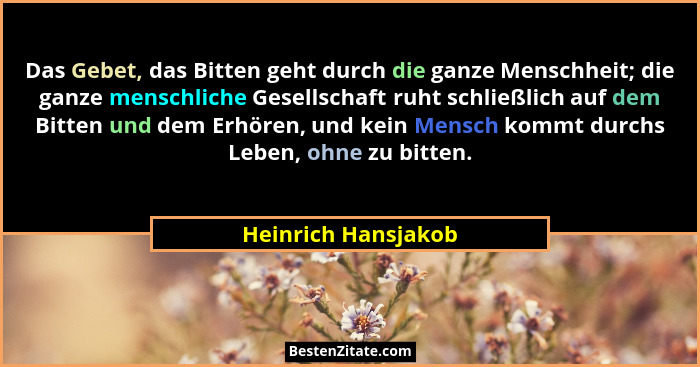 Das Gebet, das Bitten geht durch die ganze Menschheit; die ganze menschliche Gesellschaft ruht schließlich auf dem Bitten und dem... - Heinrich Hansjakob