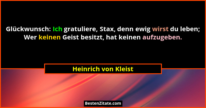 Glückwunsch: Ich gratuliere, Stax, denn ewig wirst du leben; Wer keinen Geist besitzt, hat keinen aufzugeben.... - Heinrich von Kleist