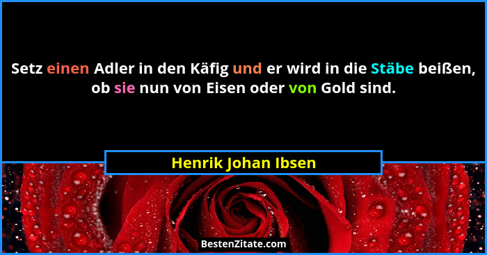 Setz einen Adler in den Käfig und er wird in die Stäbe beißen, ob sie nun von Eisen oder von Gold sind.... - Henrik Johan Ibsen