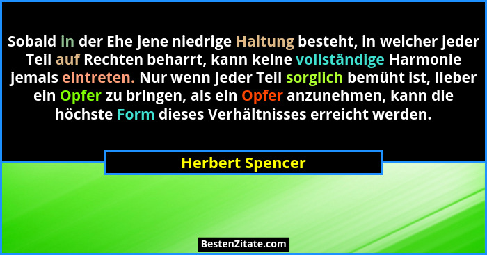 Sobald in der Ehe jene niedrige Haltung besteht, in welcher jeder Teil auf Rechten beharrt, kann keine vollständige Harmonie jemals... - Herbert Spencer