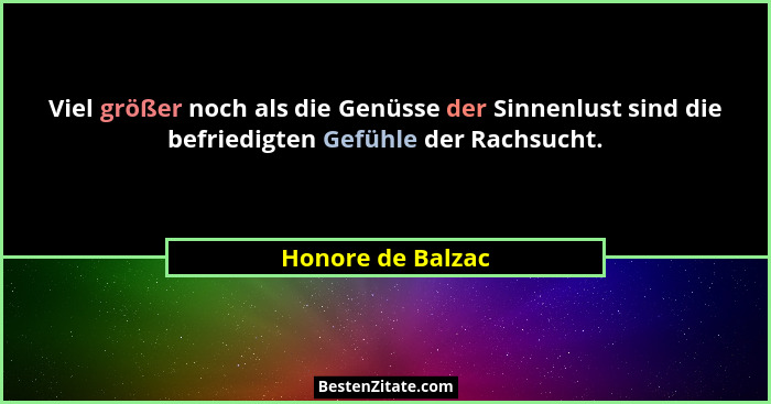 Viel größer noch als die Genüsse der Sinnenlust sind die befriedigten Gefühle der Rachsucht.... - Honore de Balzac