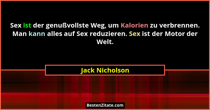 Sex ist der genußvollste Weg, um Kalorien zu verbrennen. Man kann alles auf Sex reduzieren. Sex ist der Motor der Welt.... - Jack Nicholson