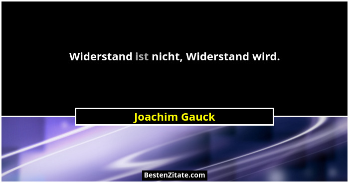 Widerstand ist nicht, Widerstand wird.... - Joachim Gauck