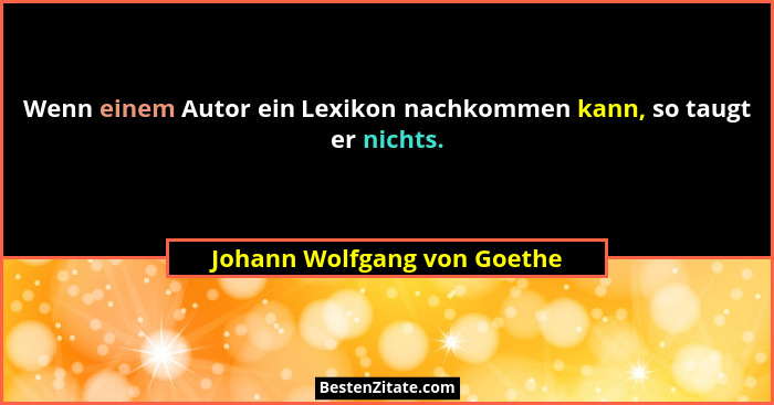 Wenn einem Autor ein Lexikon nachkommen kann, so taugt er nichts.... - Johann Wolfgang von Goethe