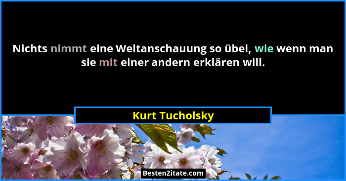 Nichts nimmt eine Weltanschauung so übel, wie wenn man sie mit einer andern erklären will.... - Kurt Tucholsky