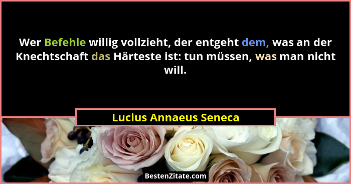 Wer Befehle willig vollzieht, der entgeht dem, was an der Knechtschaft das Härteste ist: tun müssen, was man nicht will.... - Lucius Annaeus Seneca