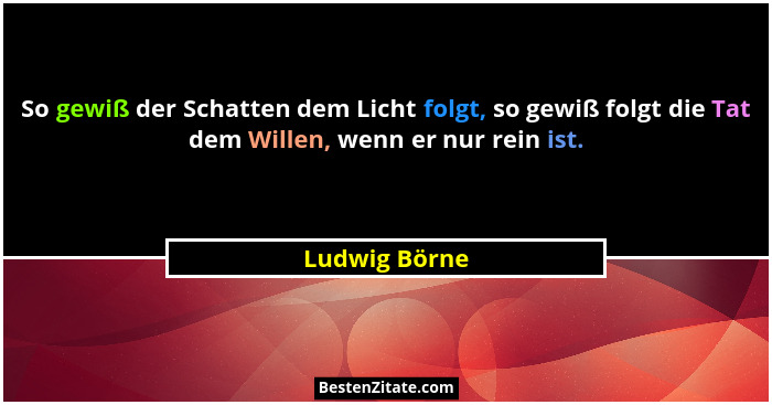 So gewiß der Schatten dem Licht folgt, so gewiß folgt die Tat dem Willen, wenn er nur rein ist.... - Ludwig Börne