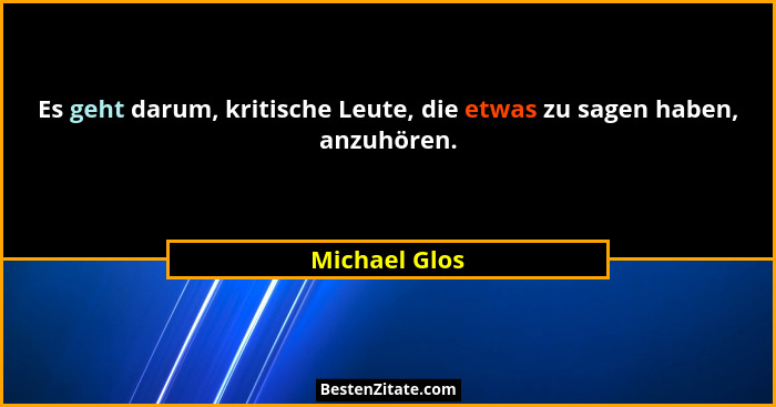Es geht darum, kritische Leute, die etwas zu sagen haben, anzuhören.... - Michael Glos