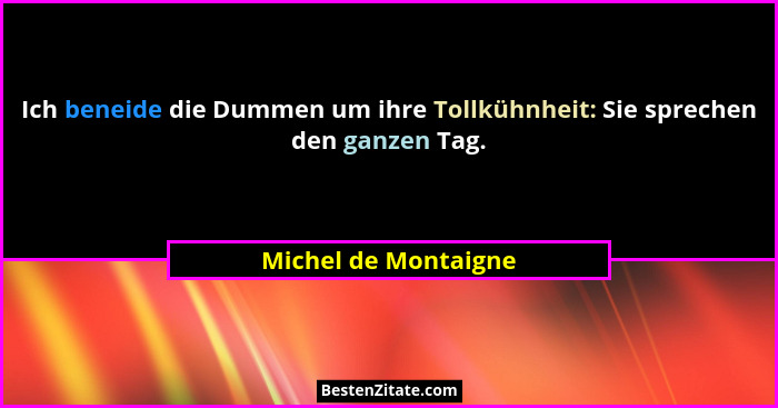 Ich beneide die Dummen um ihre Tollkühnheit: Sie sprechen den ganzen Tag.... - Michel de Montaigne