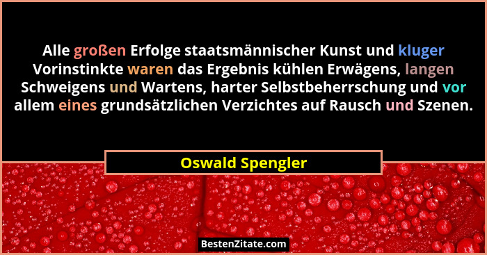 Alle großen Erfolge staatsmännischer Kunst und kluger Vorinstinkte waren das Ergebnis kühlen Erwägens, langen Schweigens und Wartens... - Oswald Spengler