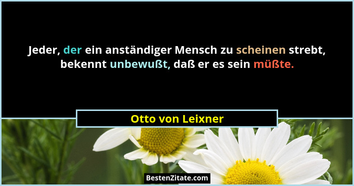Jeder, der ein anständiger Mensch zu scheinen strebt, bekennt unbewußt, daß er es sein müßte.... - Otto von Leixner
