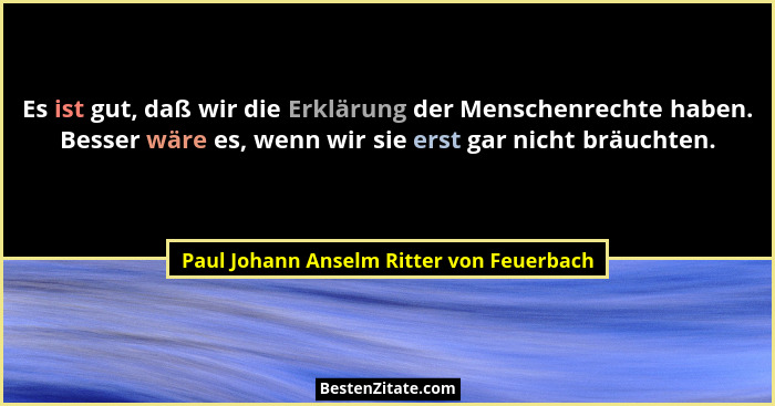 Es ist gut, daß wir die Erklärung der Menschenrechte haben. Besser wäre es, wenn wir sie erst gar nicht bräu... - Paul Johann Anselm Ritter von Feuerbach