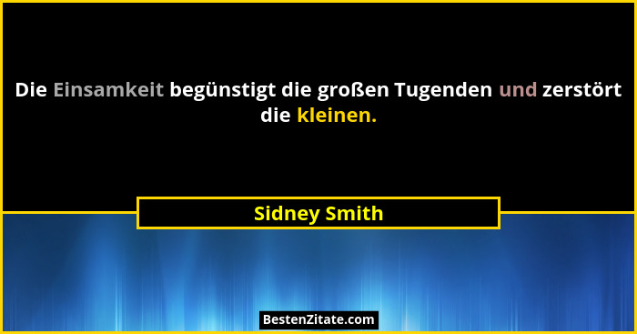 Die Einsamkeit begünstigt die großen Tugenden und zerstört die kleinen.... - Sidney Smith