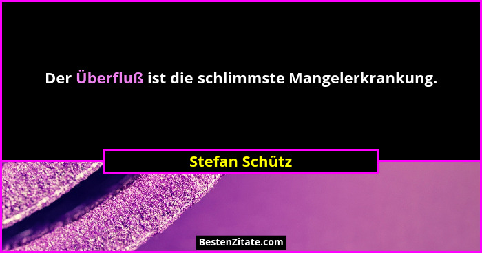 Der Überfluß ist die schlimmste Mangelerkrankung.... - Stefan Schütz