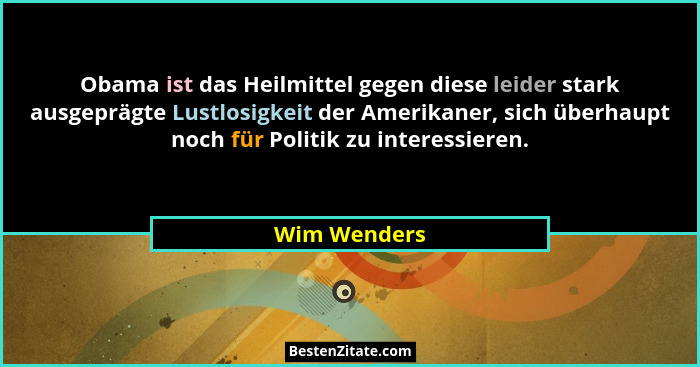 Obama ist das Heilmittel gegen diese leider stark ausgeprägte Lustlosigkeit der Amerikaner, sich überhaupt noch für Politik zu interessi... - Wim Wenders