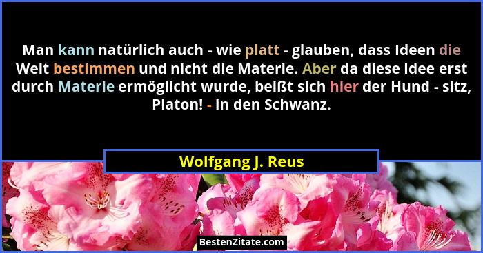 Man kann natürlich auch - wie platt - glauben, dass Ideen die Welt bestimmen und nicht die Materie. Aber da diese Idee erst durch M... - Wolfgang J. Reus