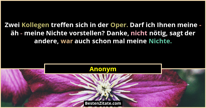 Zwei Kollegen treffen sich in der Oper. Darf ich Ihnen meine - äh - meine Nichte vorstellen? Danke, nicht nötig, sagt der andere, war auch sc... - Anonym
