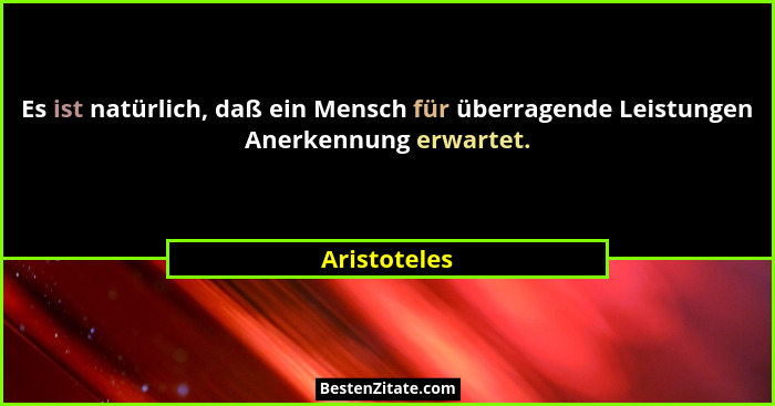 Es ist natürlich, daß ein Mensch für überragende Leistungen Anerkennung erwartet.... - Aristoteles