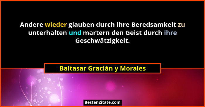 Andere wieder glauben durch ihre Beredsamkeit zu unterhalten und martern den Geist durch ihre Geschwätzigkeit.... - Baltasar Gracián y Morales