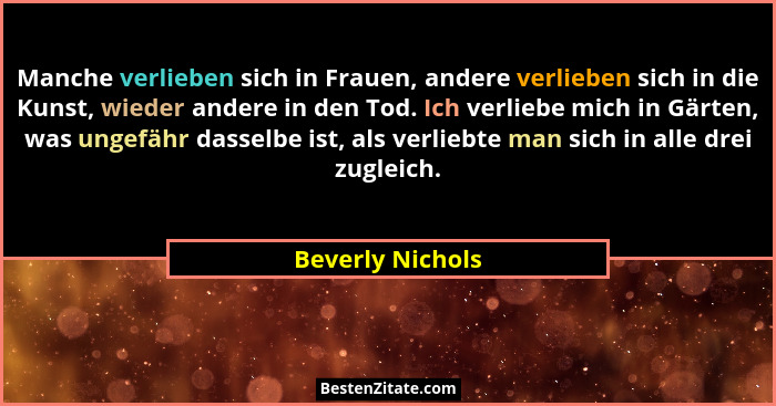 Manche verlieben sich in Frauen, andere verlieben sich in die Kunst, wieder andere in den Tod. Ich verliebe mich in Gärten, was unge... - Beverly Nichols