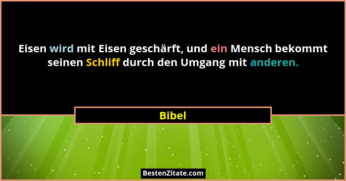 Eisen wird mit Eisen geschärft, und ein Mensch bekommt seinen Schliff durch den Umgang mit anderen.... - Bibel
