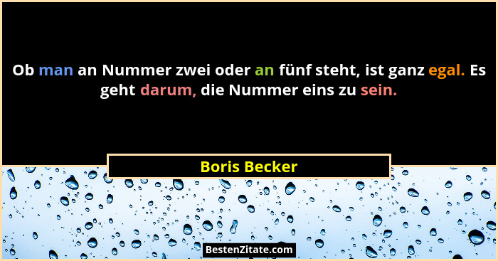 Ob man an Nummer zwei oder an fünf steht, ist ganz egal. Es geht darum, die Nummer eins zu sein.... - Boris Becker