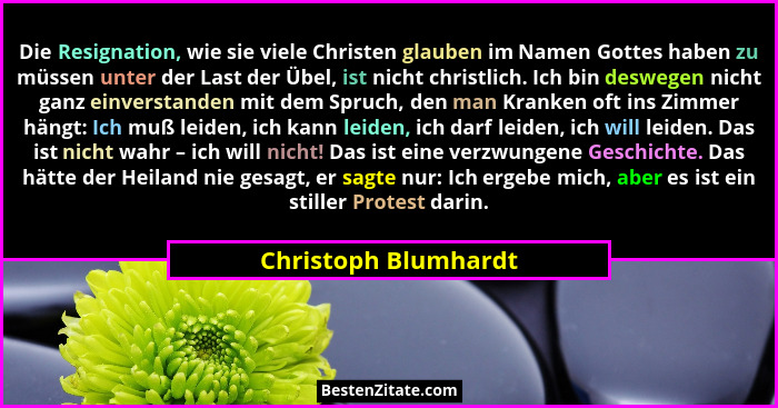 Die Resignation, wie sie viele Christen glauben im Namen Gottes haben zu müssen unter der Last der Übel, ist nicht christlich. I... - Christoph Blumhardt