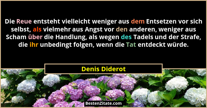 Die Reue entsteht vielleicht weniger aus dem Entsetzen vor sich selbst, als vielmehr aus Angst vor den anderen, weniger aus Scham über... - Denis Diderot