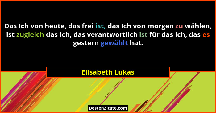 Das Ich von heute, das frei ist, das Ich von morgen zu wählen, ist zugleich das Ich, das verantwortlich ist für das Ich, das es gest... - Elisabeth Lukas