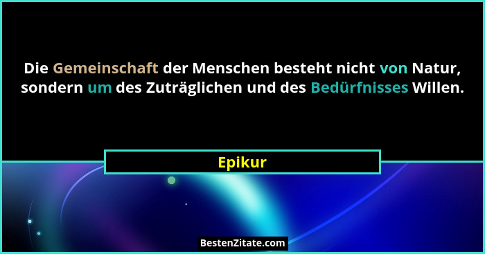 Die Gemeinschaft der Menschen besteht nicht von Natur, sondern um des Zuträglichen und des Bedürfnisses Willen.... - Epikur