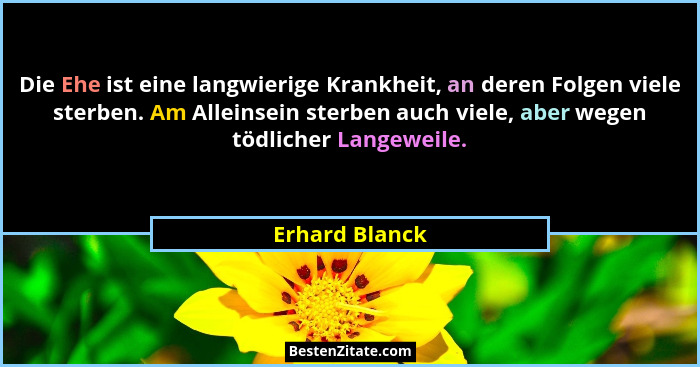 Die Ehe ist eine langwierige Krankheit, an deren Folgen viele sterben. Am Alleinsein sterben auch viele, aber wegen tödlicher Langewei... - Erhard Blanck